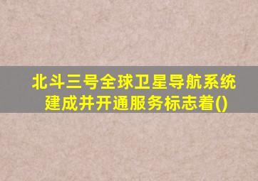 北斗三号全球卫星导航系统建成并开通服务标志着()