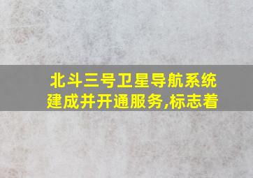 北斗三号卫星导航系统建成并开通服务,标志着