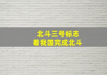 北斗三号标志着我国完成北斗