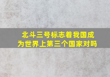 北斗三号标志着我国成为世界上第三个国家对吗