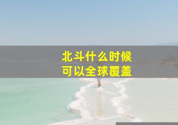 北斗什么时候可以全球覆盖