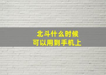 北斗什么时候可以用到手机上