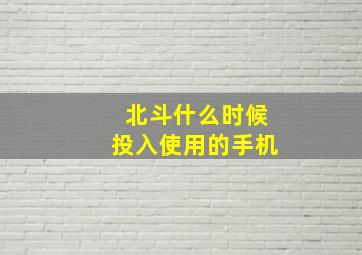 北斗什么时候投入使用的手机