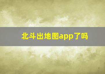 北斗出地图app了吗