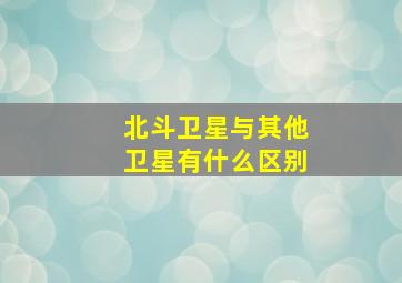 北斗卫星与其他卫星有什么区别