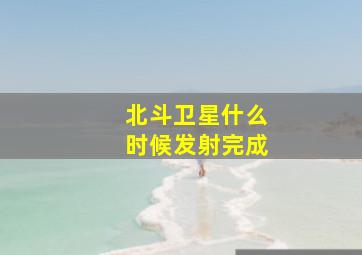 北斗卫星什么时候发射完成