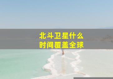 北斗卫星什么时间覆盖全球