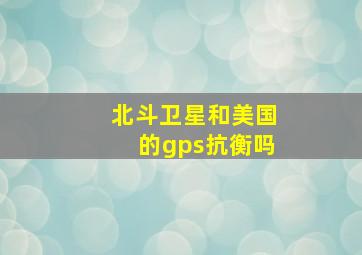 北斗卫星和美国的gps抗衡吗