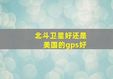 北斗卫星好还是美国的gps好