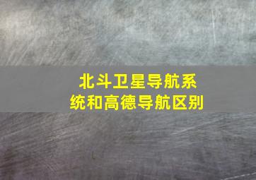 北斗卫星导航系统和高德导航区别