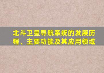 北斗卫星导航系统的发展历程、主要功能及其应用领域