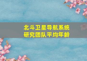 北斗卫星导航系统研究团队平均年龄