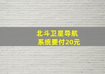 北斗卫星导航系统要付20元