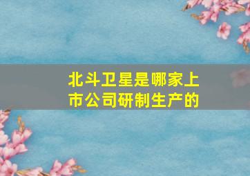 北斗卫星是哪家上市公司研制生产的