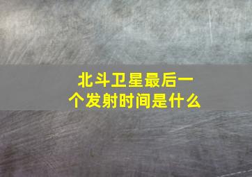 北斗卫星最后一个发射时间是什么