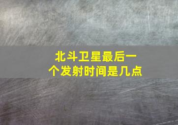 北斗卫星最后一个发射时间是几点