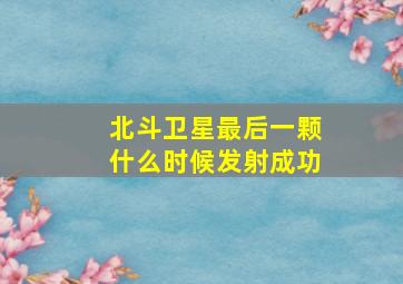 北斗卫星最后一颗什么时候发射成功