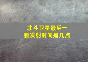 北斗卫星最后一颗发射时间是几点