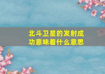 北斗卫星的发射成功意味着什么意思