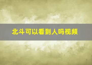 北斗可以看到人吗视频