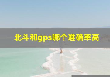 北斗和gps哪个准确率高