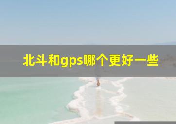 北斗和gps哪个更好一些