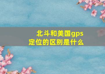 北斗和美国gps定位的区别是什么