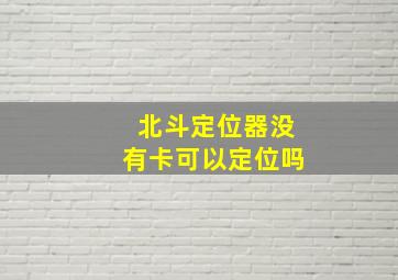 北斗定位器没有卡可以定位吗