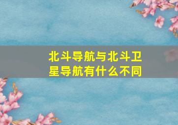 北斗导航与北斗卫星导航有什么不同