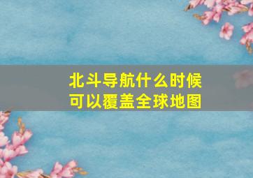 北斗导航什么时候可以覆盖全球地图