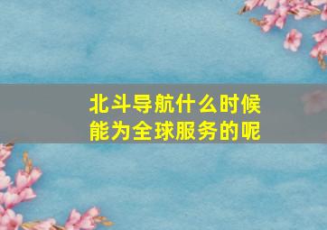 北斗导航什么时候能为全球服务的呢