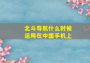 北斗导航什么时候运用在中国手机上