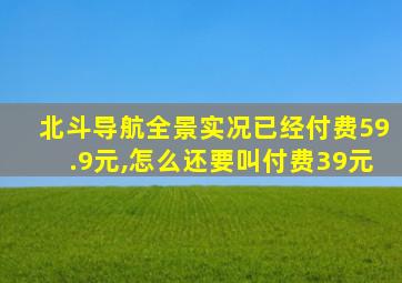 北斗导航全景实况已经付费59.9元,怎么还要叫付费39元