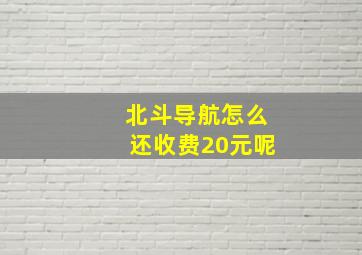 北斗导航怎么还收费20元呢