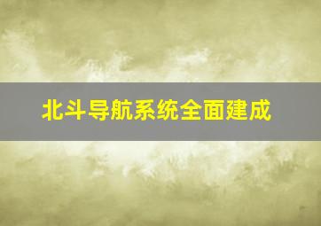 北斗导航系统全面建成