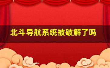 北斗导航系统被破解了吗