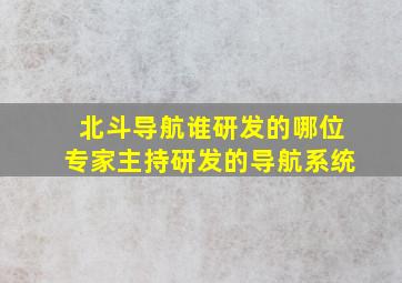 北斗导航谁研发的哪位专家主持研发的导航系统