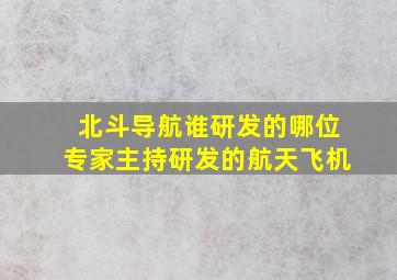 北斗导航谁研发的哪位专家主持研发的航天飞机