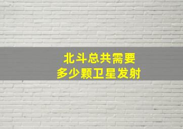 北斗总共需要多少颗卫星发射