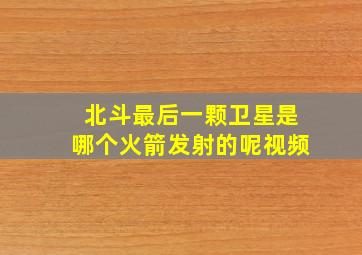 北斗最后一颗卫星是哪个火箭发射的呢视频