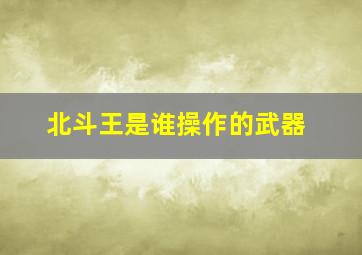 北斗王是谁操作的武器