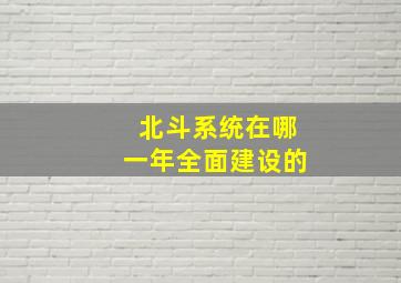 北斗系统在哪一年全面建设的