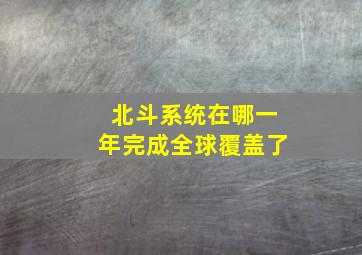 北斗系统在哪一年完成全球覆盖了