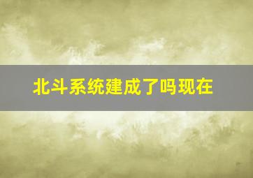 北斗系统建成了吗现在