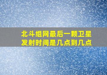 北斗组网最后一颗卫星发射时间是几点到几点