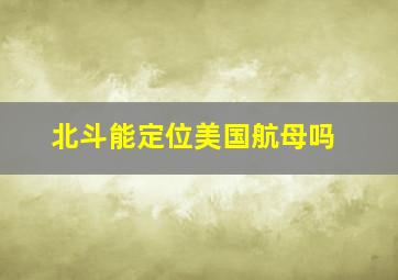 北斗能定位美国航母吗