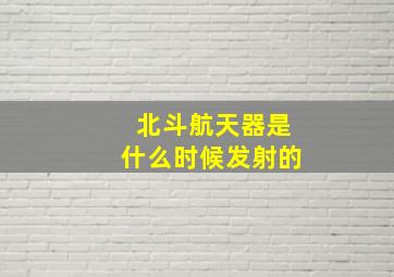 北斗航天器是什么时候发射的