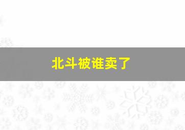 北斗被谁卖了