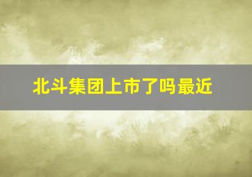 北斗集团上市了吗最近