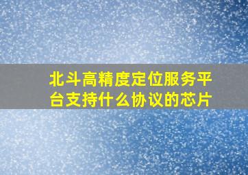 北斗高精度定位服务平台支持什么协议的芯片